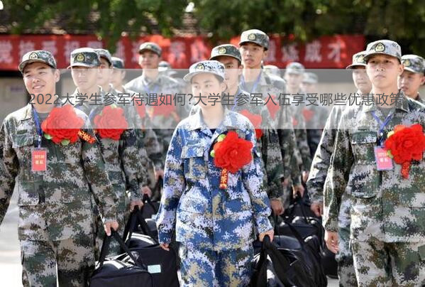 2022大学生参军待遇如何?大学生参军入伍享受哪些优惠政策