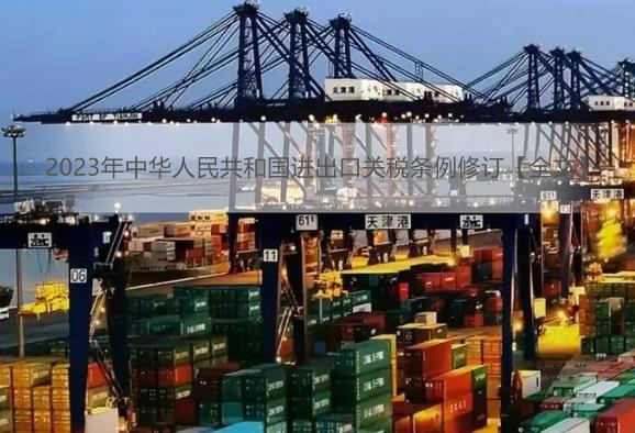 2023年中华人民共和国进出口关税条例修订【全文】
