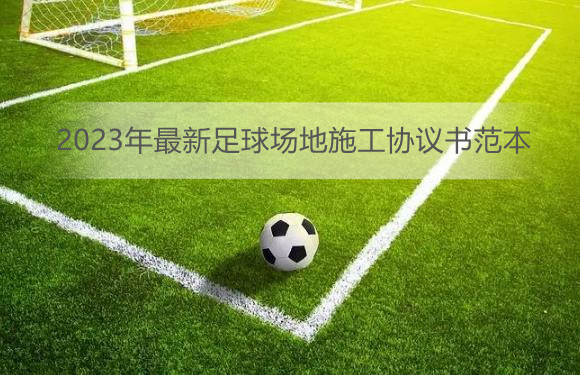2023年最新足球场地施工协议书范本